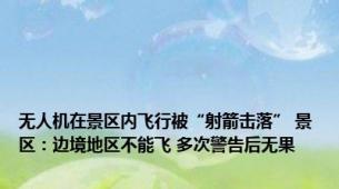 无人机在景区内飞行被“射箭击落” 景区：边境地区不能飞 多次警告后无果