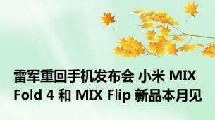 雷军重回手机发布会 小米 MIX Fold 4 和 MIX Flip 新品本月见