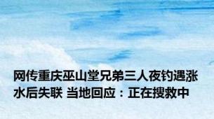 网传重庆巫山堂兄弟三人夜钓遇涨水后失联 当地回应：正在搜救中