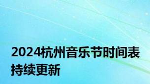 2024杭州音乐节时间表 持续更新