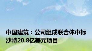 中国建筑：公司组成联合体中标沙特20.8亿美元项目