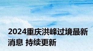 2024重庆洪峰过境最新消息 持续更新