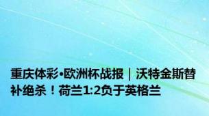 重庆体彩·欧洲杯战报｜沃特金斯替补绝杀！荷兰1:2负于英格兰