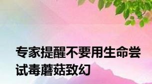 专家提醒不要用生命尝试毒蘑菇致幻