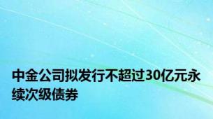 中金公司拟发行不超过30亿元永续次级债券