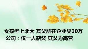 女孩考上北大 其父所在企业奖30万 公司：仅一人获奖 其父为高管