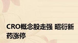 CRO概念股走强 昭衍新药涨停