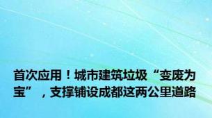 首次应用！城市建筑垃圾“变废为宝”，支撑铺设成都这两公里道路
