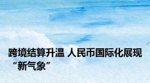 跨境结算升温 人民币国际化展现“新气象”