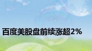 百度美股盘前续涨超2%
