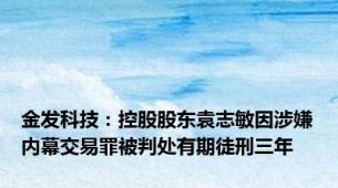 金发科技：控股股东袁志敏因涉嫌内幕交易罪被判处有期徒刑三年