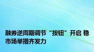 融券逆周期调节“按钮”开启 稳市场举措齐发力