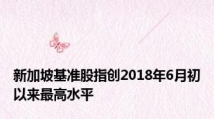 新加坡基准股指创2018年6月初以来最高水平