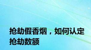 抢劫假香烟，如何认定抢劫数额