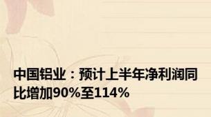 中国铝业：预计上半年净利润同比增加90%至114%