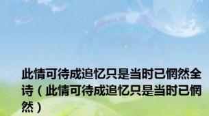 此情可待成追忆只是当时已惘然全诗（此情可待成追忆只是当时已惘然）