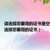 请选择您要用的证书是空的（请选择您要用的证书）