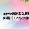 qqvip音乐怎么转换成mp3格式（qqvip特权）