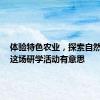 体验特色农业，探索自然之美！这场研学活动有意思