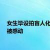 女生毕设拍盲人化妆师被感动