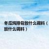 冬瓜炖排骨放什么调料（炖排骨放什么调料）