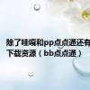 除了哇嘎和pp点点通还有什么能下载资源（bb点点通）