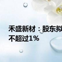 禾盛新材：股东拟减持不超过1%
