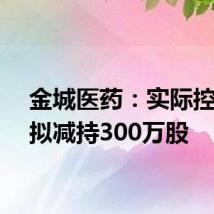 金城医药:实际控制人拟减持300万股