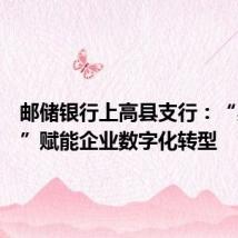 邮储银行上高县支行:“易企营”赋能企业数字化转型