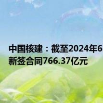 中国核建:截至2024年6月累计新签合同766.37亿元