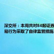 深交所:本周共对84起证券异常交易行为采取了自律监管措施