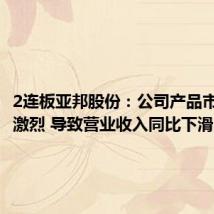 2连板亚邦股份:公司产品市场竞争激烈 导致营业收入同比下滑