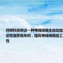 博硕科技申请一种导线线组全自动加工设备及作业检测系统专利,提高导线线组加工质量的稳定性