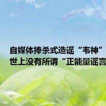 自媒体捧杀式造谣“韦神” 央媒:世上没有所谓“正能量谣言”