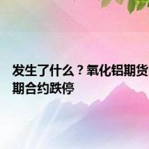 发生了什么？氧化铝期货多个远期合约跌停