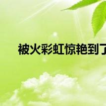 被火彩虹惊艳到了