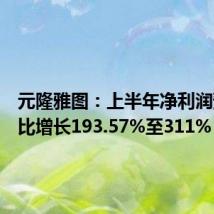 元隆雅图:上半年净利润预计同比增长193.57%至311%