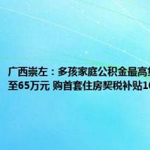 广西崇左:多孩家庭公积金最高贷款额提至65万元 购首套住房契税补贴100%