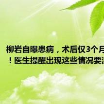 柳岩自曝患病,术后仅3个月又复发!医生提醒出现这些情况要注意