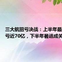 三大航扭亏决战：上半年最多共减亏近70亿，下半年暑运成关键
