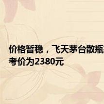 价格暂稳,飞天茅台散瓶批发参考价为2380元