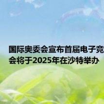 国际奥委会宣布首届电子竞技奥运会将于2025年在沙特举办