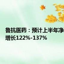 鲁抗医药:预计上半年净利同比增长122%-137%