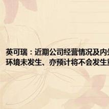 英可瑞:近期公司经营情况及内外部经营环境未发生、亦预计将不会发生重大变化