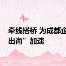 牵线搭桥 为成都企业“出海”加速