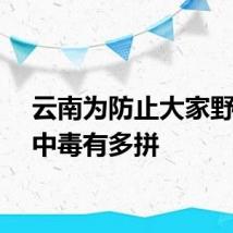 云南为防止大家野生菌中毒有多拼