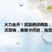火力全开!武磊两球两助,古斯塔沃双响,奥斯卡传射,海港5比1