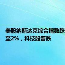 美股纳斯达克综合指数跌幅扩大至2%,科技股普跌