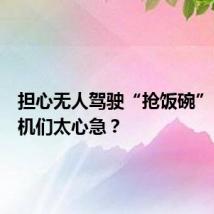 担心无人驾驶“抢饭碗”,老司机们太心急?