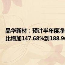 晶华新材:预计半年度净利润同比增加147.68%到188.96%